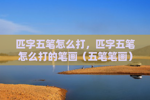 匹字五笔怎么打，匹字五笔怎么打的笔画（五笔笔画）