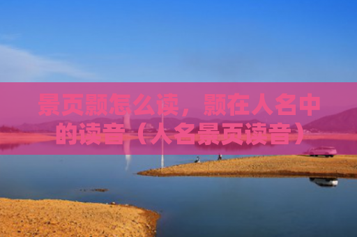 景页颢怎么读，颢在人名中的读音（人名景页读音）