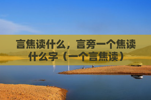 言焦读什么，言旁一个焦读什么字（一个言焦读）