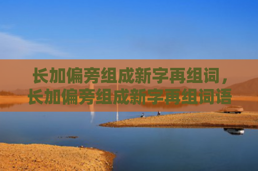 长加偏旁组成新字再组词，长加偏旁组成新字再组词语（新字偏旁组词）