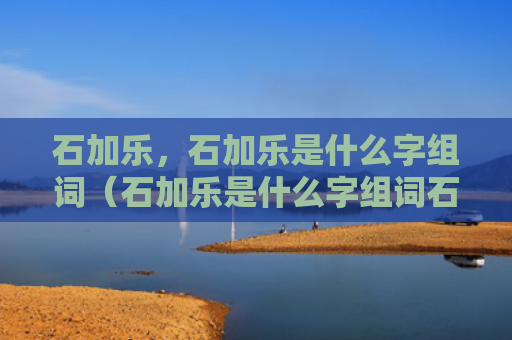 石加乐，石加乐是什么字组词（石加乐是什么字组词石加乐）