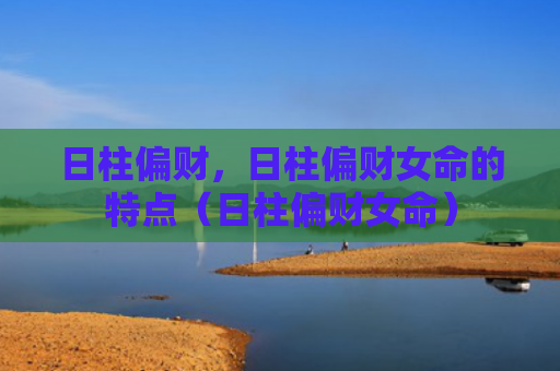 日柱偏财，日柱偏财女命的特点（日柱偏财女命）