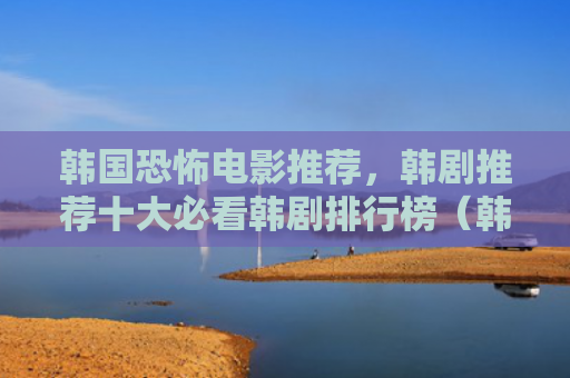 韩国恐怖电影推荐，韩剧推荐十大必看韩剧排行榜（韩剧推荐十大）