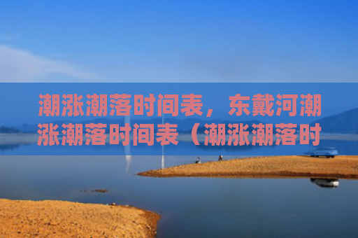 潮涨潮落时间表，东戴河潮涨潮落时间表（潮涨潮落时间表东戴河）