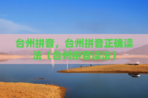 台州拼音，台州拼音正确读法（台州拼音读法）