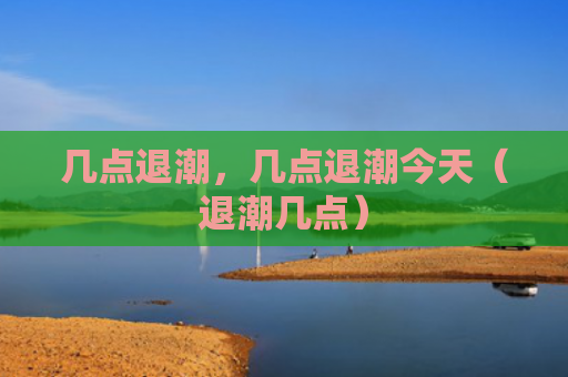 几点退潮，几点退潮今天（退潮几点）