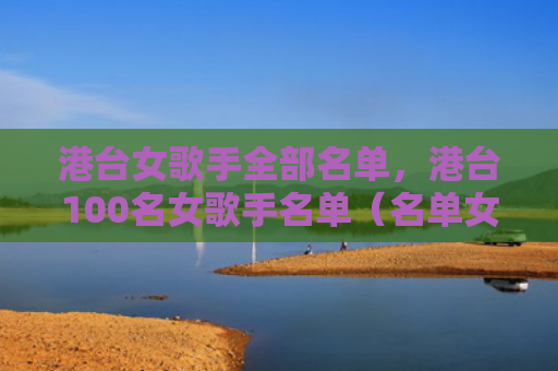 港台女歌手全部名单，港台100名女歌手名单（名单女歌手港台女歌手）