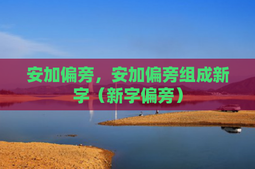 安加偏旁，安加偏旁组成新字（新字偏旁）