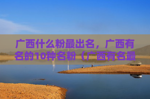 广西什么粉最出名，广西有名的10种名粉（广西有名最出名）