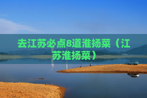 去江苏必点8道淮扬菜（江苏淮扬菜）
