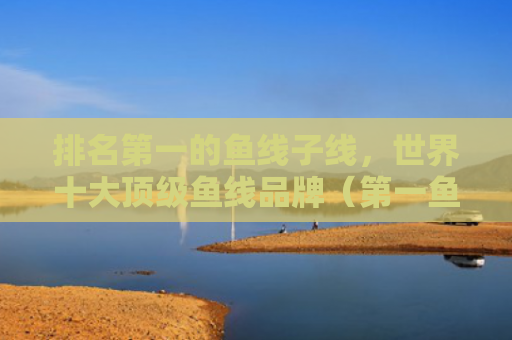 排名第一的鱼线子线，世界十大顶级鱼线品牌（第一鱼线世界十大）