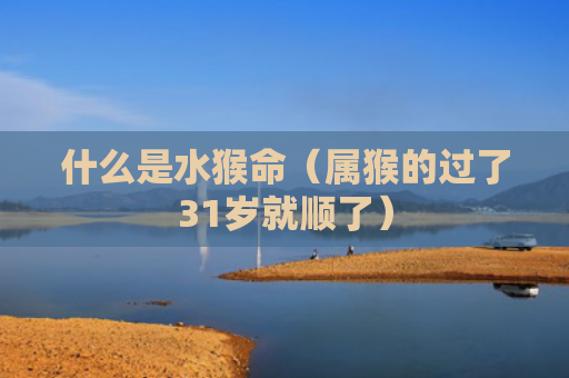 什么是水猴命（属猴的过了31岁就顺了）