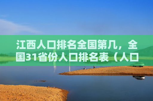 江西人口排名全国第几，全国31省份人口排名表（人口全国江西）