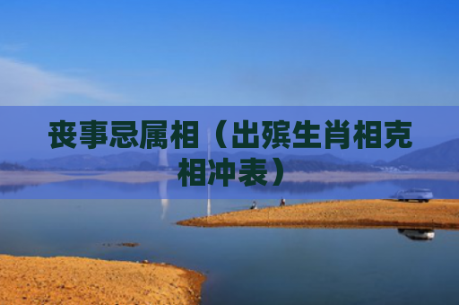 丧事忌属相（出殡生肖相克相冲表）
