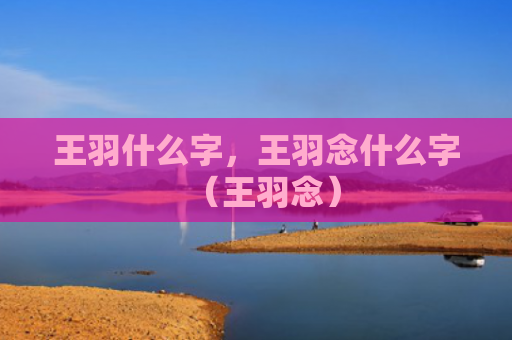王羽什么字，王羽念什么字（王羽念）