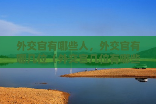 外交官有哪些人，外交官有哪几位（外交官几位有哪些）