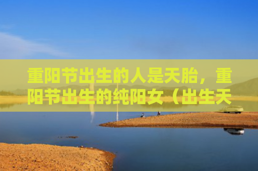 重阳节出生的人是天胎，重阳节出生的纯阳女（出生天胎人是）