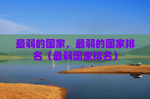 最弱的国家，最弱的国家排名（最弱国家排名）