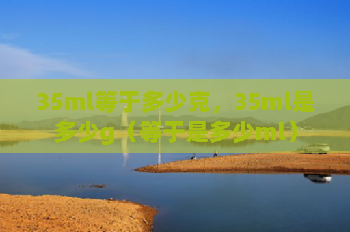 35ml等于多少克，35ml是多少g（等于是多少ml）