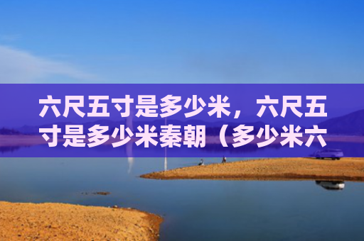 六尺五寸是多少米，六尺五寸是多少米秦朝（多少米六尺秦朝）