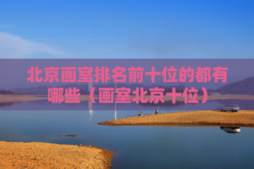 北京画室排名前十位的都有哪些（画室北京十位）