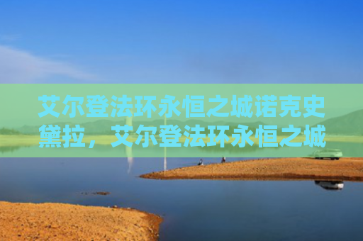 艾尔登法环永恒之城诺克史黛拉，艾尔登法环永恒之城诺克史黛拉（之城艾尔永恒）