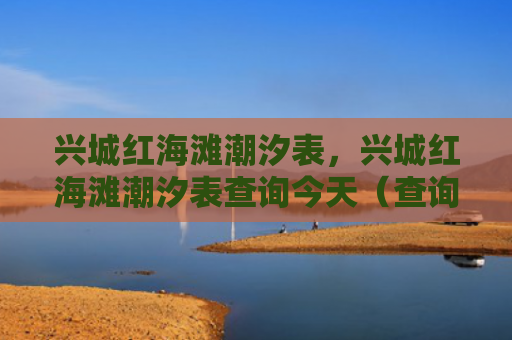 兴城红海滩潮汐表，兴城红海滩潮汐表查询今天（查询兴城潮汐）