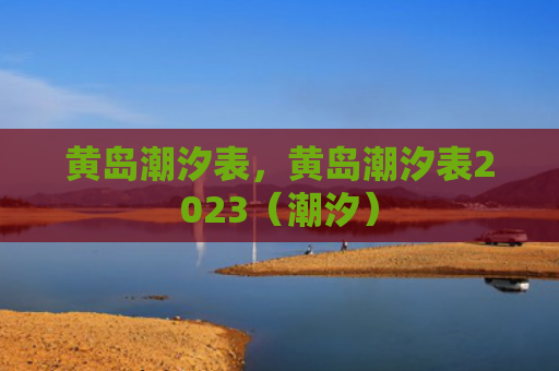 黄岛潮汐表，黄岛潮汐表2023（潮汐）
