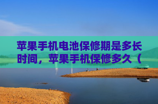苹果手机电池保修期是多长时间，苹果手机保修多久（苹果手机保修保修期多长时间）