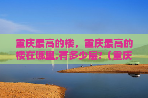 重庆最高的楼，重庆最高的楼在哪里,有多少层?（重庆有多少）