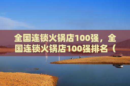 全国连锁火锅店100强，全国连锁火锅店100强排名（火锅店连锁全国）