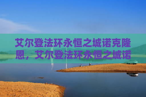 艾尔登法环永恒之城诺克隆恩，艾尔登法环永恒之城诺克隆恩怎么走（之城艾尔永恒）
