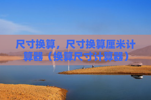 尺寸换算，尺寸换算厘米计算器（换算尺寸计算器）