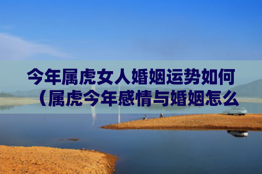 今年属虎女人婚姻运势如何（属虎今年感情与婚姻怎么样）