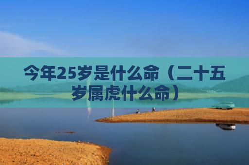 今年25岁是什么命（二十五岁属虎什么命）