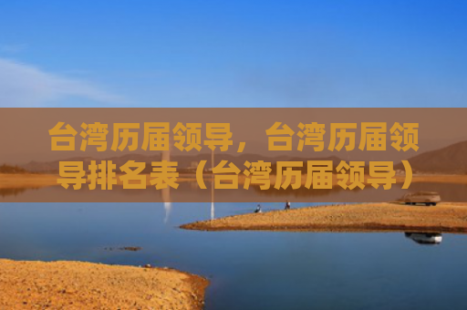 台湾历届领导，台湾历届领导排名表（台湾历届领导）
