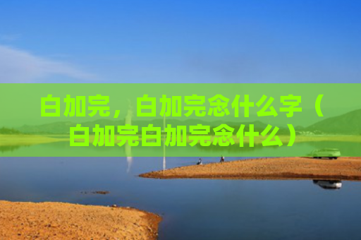 白加完，白加完念什么字（白加完白加完念什么）