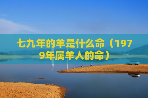 七九年的羊是什么命（1979年属羊人的命）