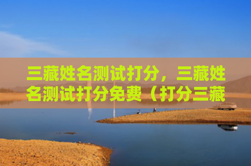 三藏姓名测试打分，三藏姓名测试打分免费（打分三藏姓名测试免费）