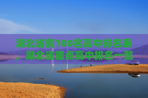 湖北省前100名高中排名表，湖北省重点高中排名一览表（湖北省名表重点高中）