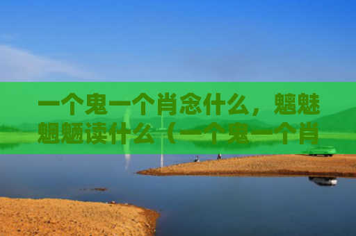 一个鬼一个肖念什么，魑魅魍魉读什么（一个鬼一个肖念什么魑魅魍魉）