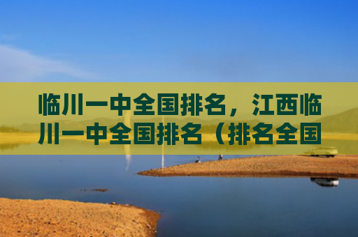 临川一中全国排名，江西临川一中全国排名（排名全国江西）