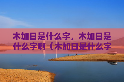 木加日是什么字，木加日是什么字啊（木加日是什么字）