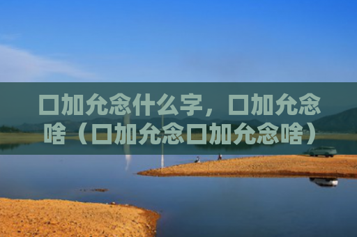 口加允念什么字，口加允念啥（口加允念口加允念啥）