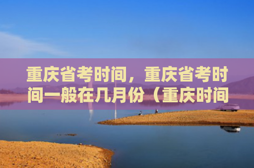 重庆省考时间，重庆省考时间一般在几月份（重庆时间月份）