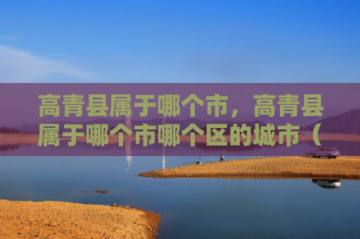 高青县属于哪个市，高青县属于哪个市哪个区的城市（高青县城市）