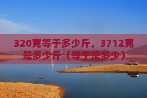 320克等于多少斤，3712克是多少斤（等于是多少）