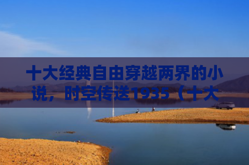 十大经典自由穿越两界的小说，时空传送1935（十大经典传送穿越）