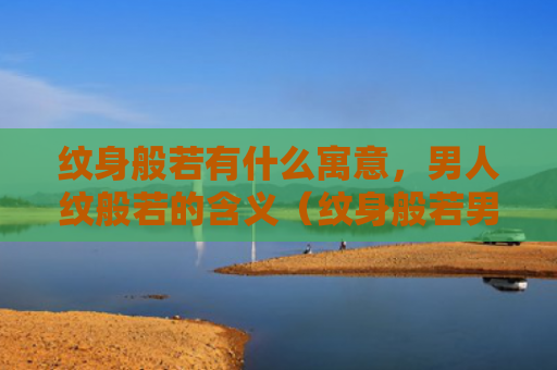 纹身般若有什么寓意，男人纹般若的含义（纹身般若男人纹般若的含义有什么）