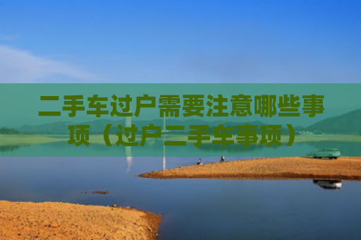 二手车过户需要注意哪些事项（过户二手车事项）